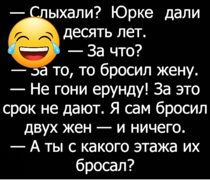 ыхали Юрке дали десять лет За что то то бросил жену Не гони ерунду За это срок не дают Я сам бросил двух жен и ничего А ты с какого этажа их бросал