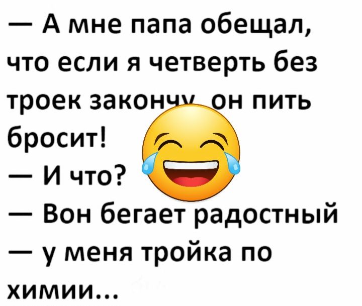 А мне папа обещал что если я четверть без ТРОЕК ЗЗКОН Н ПИТЬ бросит И что Вон бегает радостный у меня тройка по химии