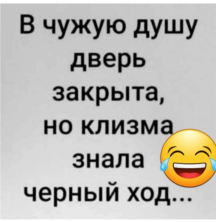 В чужую дУШУ дверь закрыта НО КЛИЗМ знала черный ход