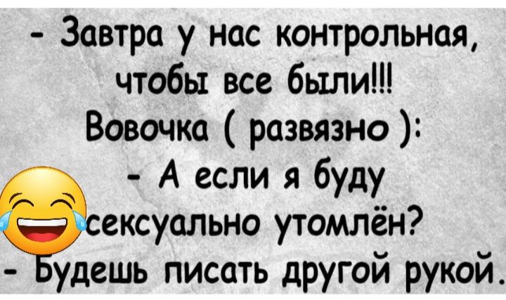 Завтра у нас контрольная чтобы все были Вовочка развязно А если я буду ексуально утомлён удешь писать другой рукой