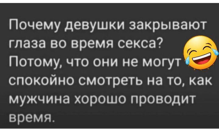 Почему девушки закрывают глаза во время секса Потому что они не могут спокойно смотреть на то как мужчина хорошо проводит время