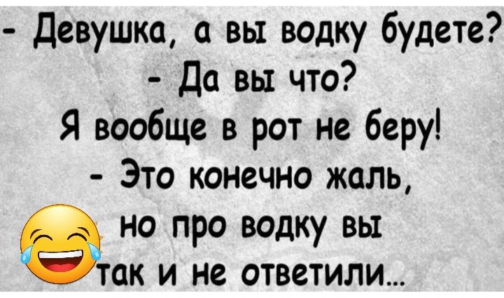 Девушка вы водку будете Да вы что Я вообще в рот не беру Это конечно жаль но про водку вы так и не ответили
