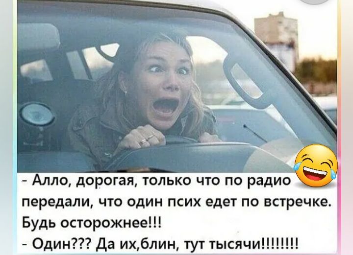 Алло дорогая только что по радио передали что один псих едет по встречке Будь опорожнееп Один да ихблин тут тысяч