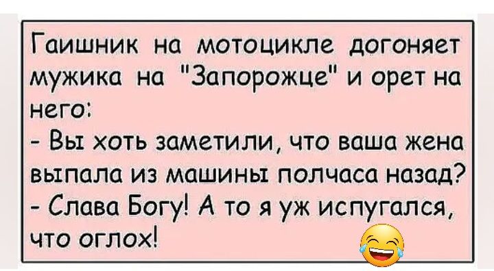 Гаишник на мотоцикле догоняет мужика на Запорожце и орет на него Вы хоть заметили что ваша жена выпала из машины полчаса назад Слава Богу А то я уж испугался что оглох