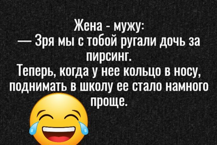 Жена мужу Зря мы с тобой ругали дочь за пирсинг Теперь когда у нее кольцо в носу поднимать в школу ве стало иамнпго проще