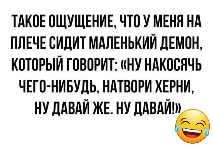 ТАКПЕ ПЩУЩЕНИЕ ЧТП У МЕНЯ НА ПЛЕЧЕ СИЛИТ МАЛЕНЬКИЙ ДЕМПН КПТПРЫЙ ГОВОРИТ НУ НАКПВЯЧЬ ЧЕГО НИБУДЬ НАТВПРИ ХЕРНИ НУ ЛАВАЙ ЖЕ НУ дАВАЙНЗе