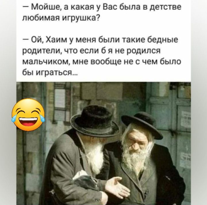 Мойше а какая у Вас была в детстве любимая игрушка7 Ой Хаим у меня были такие бедные родители что если б я не родился мальчиком мне вообще не с чем было бы играться