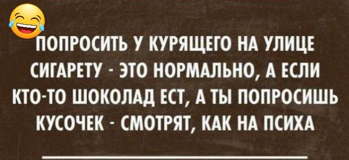 ЧОПРОСШЪ У КУРЯЩЕГО НА УЛИЦЕ СИГАРЕТУ ЭТО НОРМАЛЬНО А ЕСЛИ КТО ТО ШОКОЛАД ЕСТ А ТЫ ПОПРОСИШЬ КУСОЧЕК СМОПЯТ КАК ИА ПСИХА