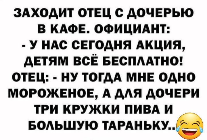 ЗАХОАИТ ОТЕЦ АОЧЕРЫО В КАФЕ ОФИЦИАНТ У НАС СЕГОДНЯ АКЦИЯ АЕТЯМ ВСЁ БЕСПААТНО ОТЕЦ НУ Т0ГАА МНЕ ОАНО МОРОЖЕНОЕ А ААЯ АОЧЕРИ ТРИ КРУЖКИ ПИВА И БОАЬШУЮ ТАРАНЬКУе