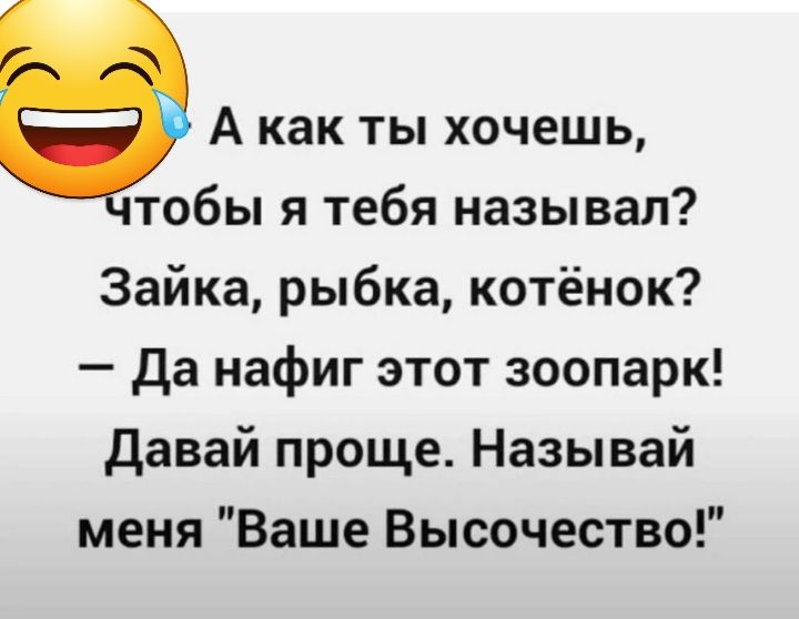 А как ты хочешь тобы я тебя называл Зайка рыбка котёнок да нафиг этот зоопарк Давай проще Назы вай меня Ваше Высочество