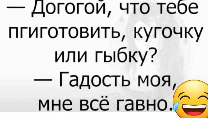 Догогой что тебе пгиготовить кугочку или гыбку Гадость моя мне всё гавное