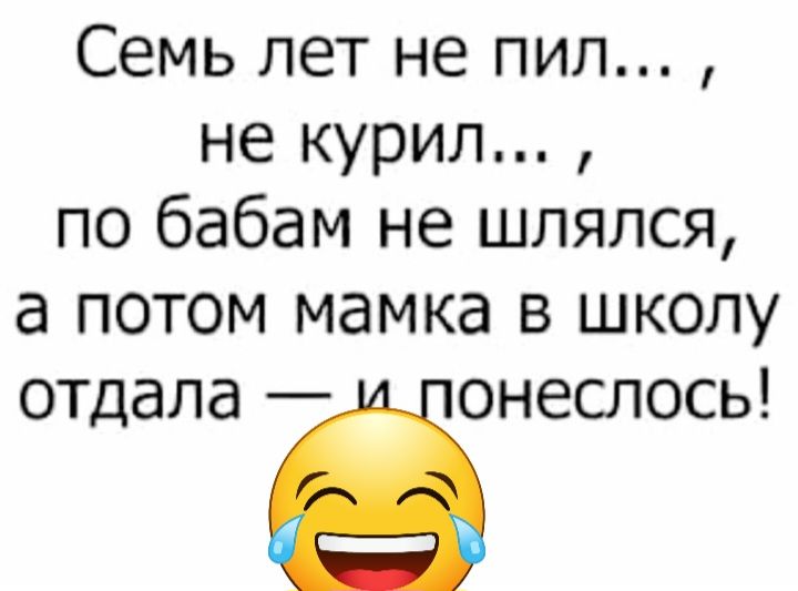 Семь лет не пил не курил по бабам не шлялся а потом мамка в школу отдала Ёіонеслось