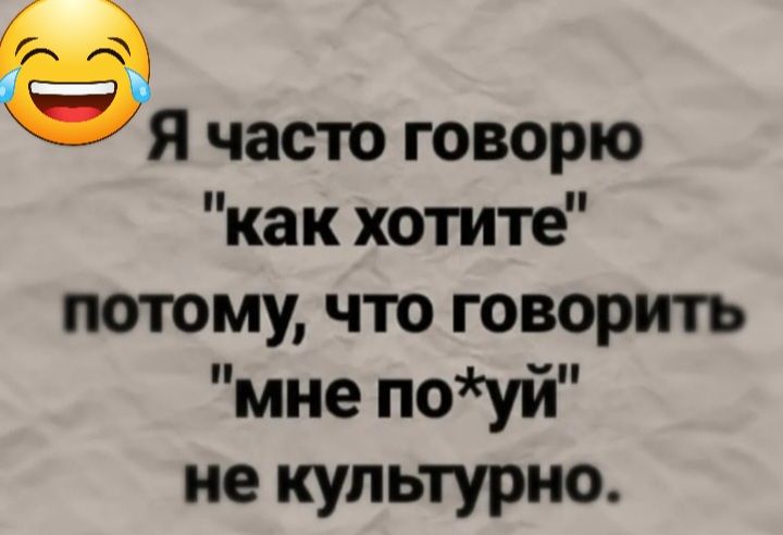 ая часто говорю как хотите потому что говорить мне поуй не культурно