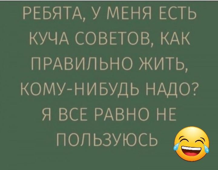 РЕБЯТА У МЕНЯ ЕСТЬ КУЧА СОВЕТОВ КАК ПРАВИЛЬНО ЖИТЬ КОМУ НИБУДЬ НАДО Я ВСЕ РАВНО НЕ пользуюсь