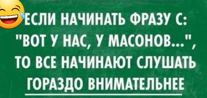 ЭЁСЛИ НАЧИНАТЬ ФРАЗУ С ВОТ У НАС У МАСОНОВ ТО ВСЕ НАЧИНАЮТ СЛУШАТЬ ГОРАЗДО ВНИМАТЕЛЬНЕЕ
