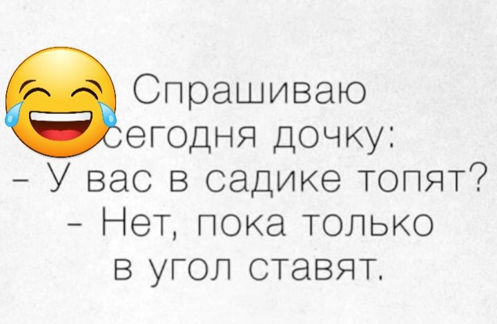 Спрашиваю егодня дочку У вас в садике топят Нет пока только в угол ставят