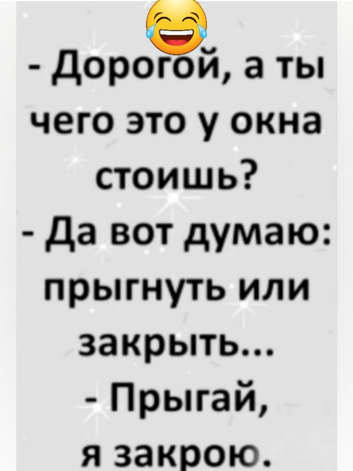 дорогой а ты чего это у окна стоишь да вот думаю прыгнуть или закрыть Прыгай я закрою