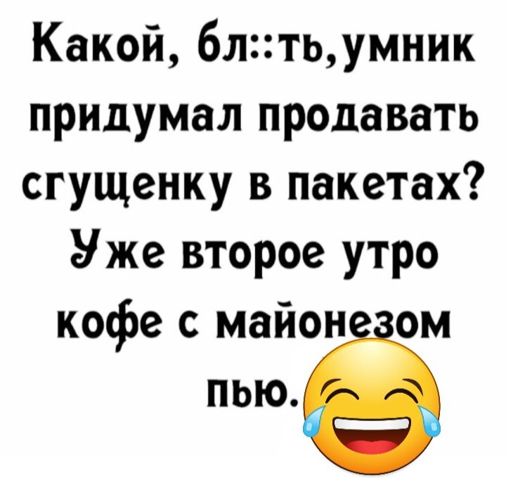 Какой 6лтьумник придумал продавать сгущенку в пакетах Уже второе утро кофе с майон ом пью
