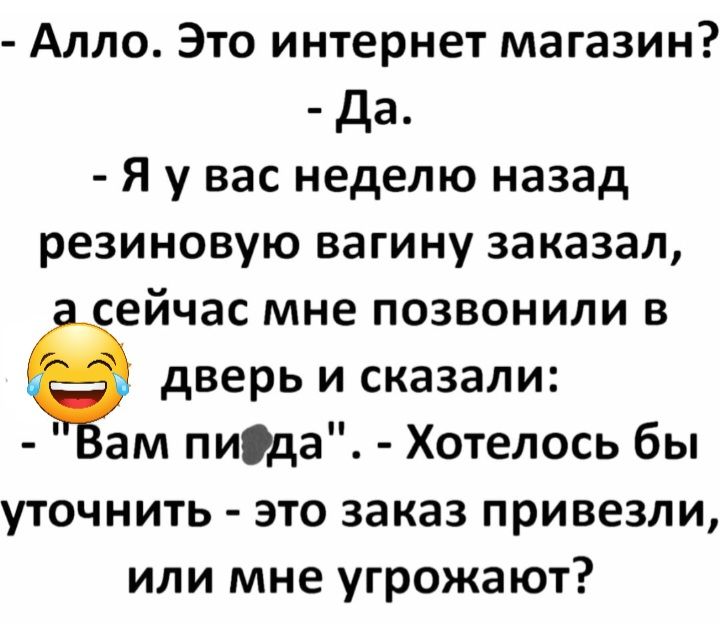 Алло Это интернет магазин да Я у вас неделю назад резиновую вагину заказал ейчас мне позвонили в дверь и сказали ам пида Хотелось бы уточнить это заказ привезли или мне угрожают
