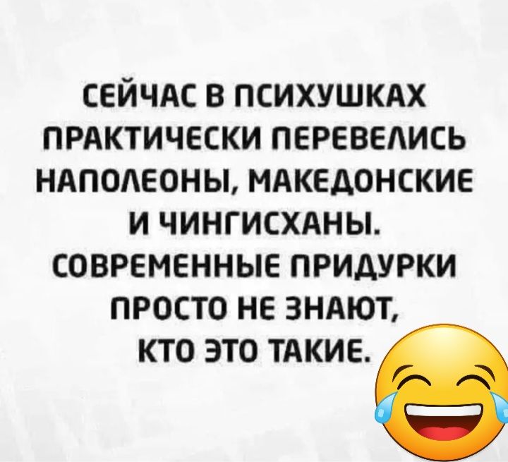 СЕЙЧАС В ПСИХУШКАХ ПРАКТИЧЕСКИ ПЕРЕВЕАИСЬ НАПОАЕОНЫ МАКЕДОНСКИЕ И ЧИНГИСХАНЫ СОВРЕМЕННЫЕ ПРИАУРКИ ПРОСТО НЕ ЗНАЮТ КТО ЭТО ТАКИЕ