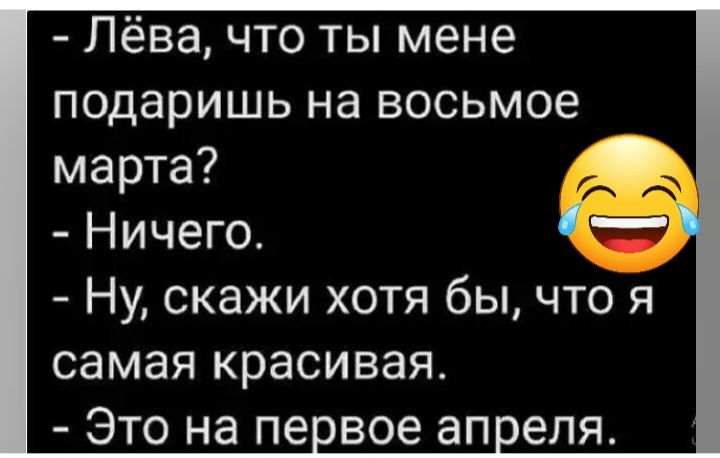 Лёва что ты мене подаришь на восьмое марта Ничего Ну скажи хотя бы что я самая красивая Это на пе вое аПоеля