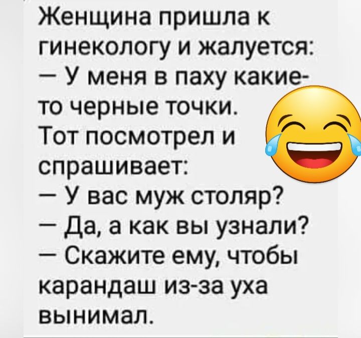 Женщина пришла к гинекологу и жалуется У меня в паху какие то черные точки Тот посмотрел и спрашивает У вас муж столяр да а как вы узнали Скажите ему чтобы карандаш из за уха вынимал