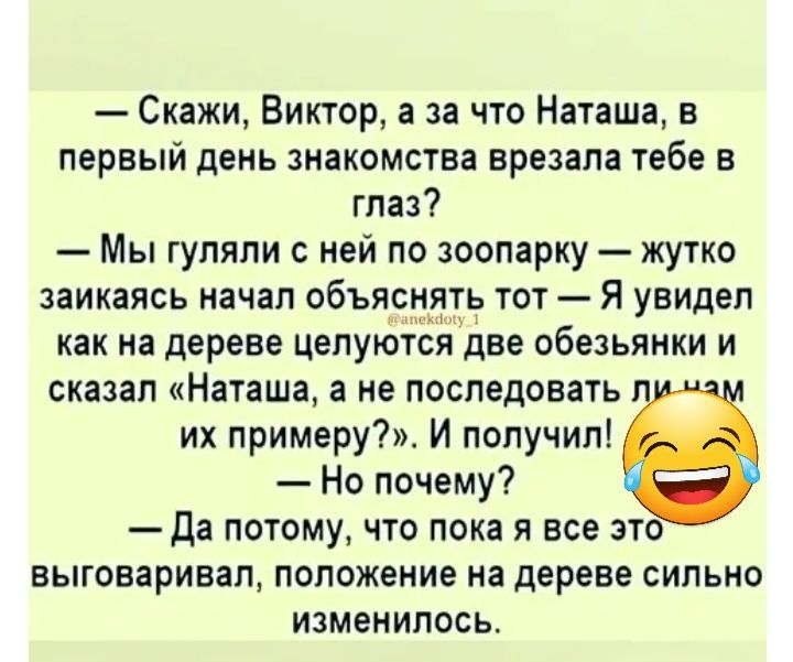 Скажи Виктор а за что Наташа в первый день знакомства врезана тебе в глаз Мы гуляли ней по зоопарку жутко заикаясь начал объясните тот Я увидел как на дереве целуются дне обезьянки и сказал Наташа а не последовать их примеру И попучип Но почему да потому что пока я все это выговаривал положение на дереве сильно изменилось
