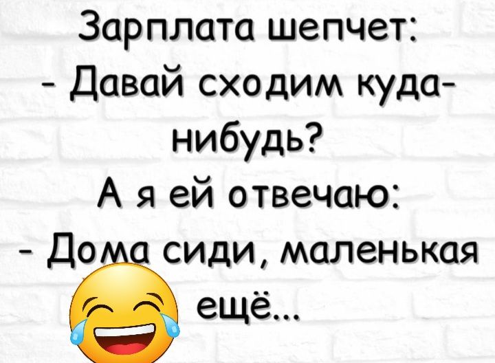 Зарплата шепчет Давай сходим куда нибудь А я ей отвечаю До сиди маленькая ещё