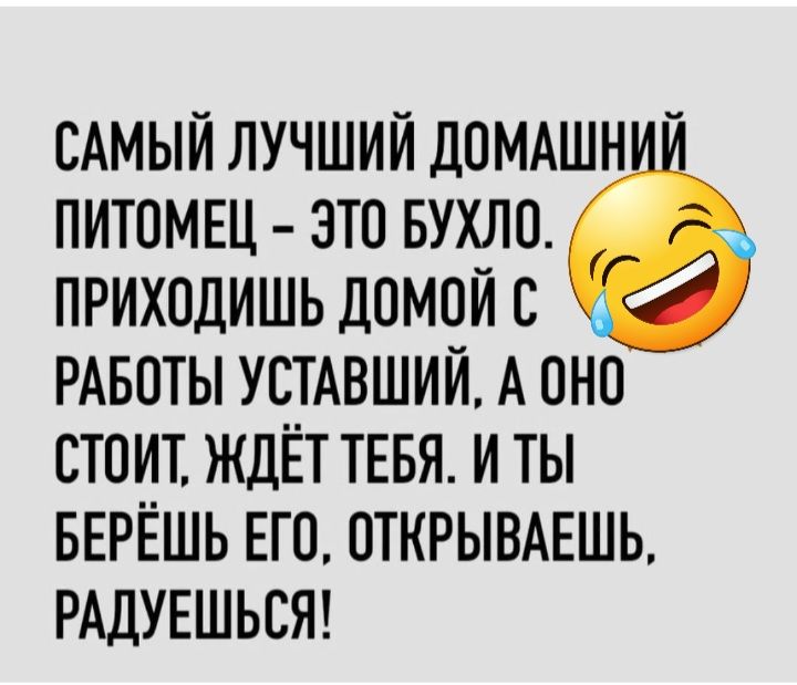 САМЫЙ ЛУЧШИЙ ДОМАШН ПИТОМЕЦ ЭТО БУХЛО ПРИХОДИШЬ ДОМОЙ С РАБОТЫ УСТАВШИЙ А ПНП СТОИТ ЖДЁТ ТЕБЯ И ТЫ БЕРЁШЬ ЕГО ОТКРЫВАЕШЬ РАДУЕШЬСЯ