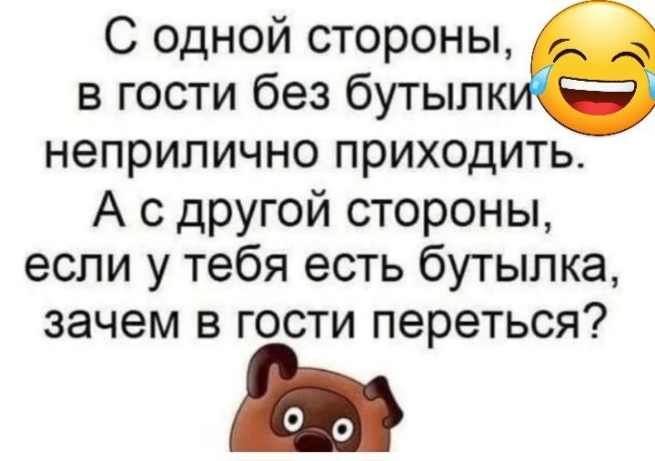 С одной стороны в гости без бутыпк неприлично приходить А с другой стороны если у тебя есть бутылка зачем в гости переться
