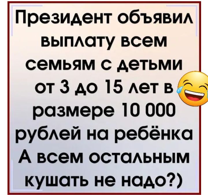 Президент объяви выпдату всем семьям с детьми от 3 до 15 Ает в размере 10 000 рубей на ребёнка А всем остаАьным кушать не надо