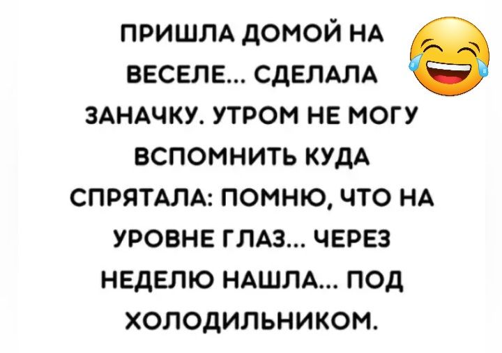 пришлд домой НА ввсвлв СДЕЛАЛА здндчку утром не могу вспомнить кудА СПРЯТАЛА помню что НА уровне ГЛАЗ ЧЕРЕЗ неделю НАШЛА под холодильником