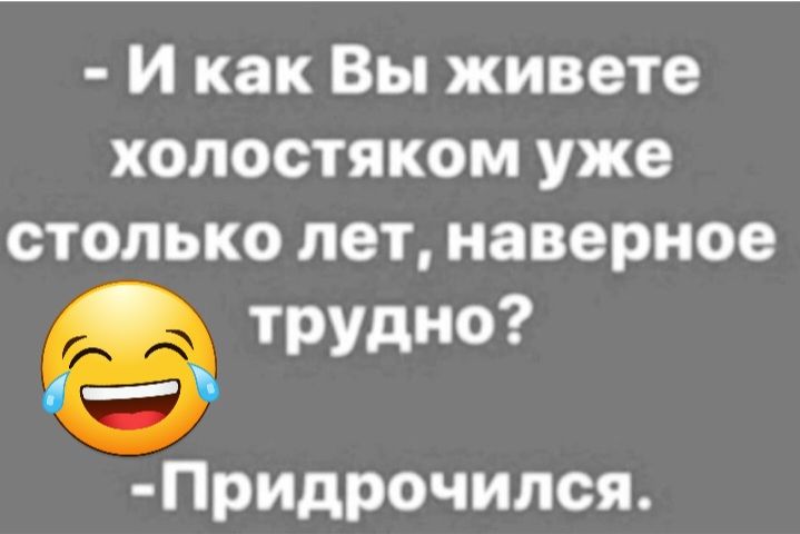 и как Вы живете холостяком уже столько лет наверное трудно Придрочился