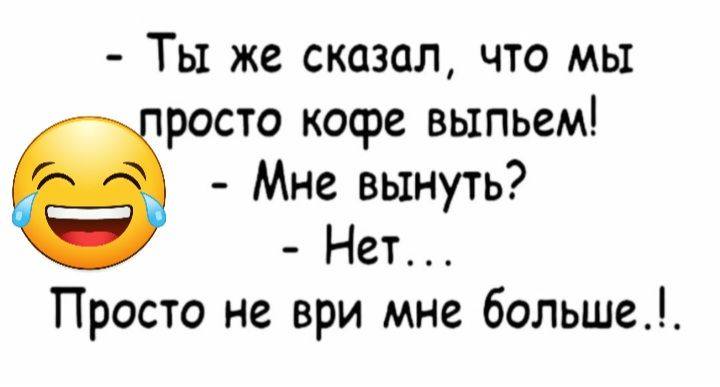 Ты же сказал что мы росто кофе выпьем Мне вынуть Нет Просто не ври мне больше