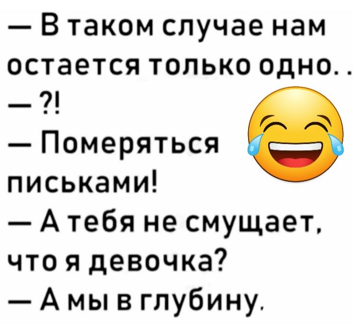 В таком случае нам остается только одно Померяться письками А тебя не смущает что я девочка А мы в глубину