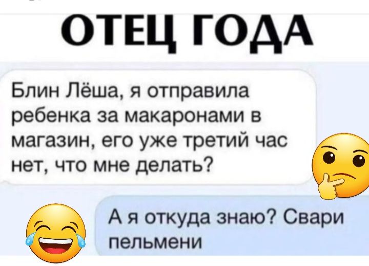 отщ годА Блин Лёша я отправила ребенка за макаронами в магазин его уже третий час нет что мне делать А я откуда знаю Свари пельмени