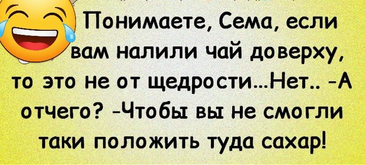 Понимаете Сема если вам налили чай до верху то это не от щедростиНет А отчего Чтобы вы не смогли таки положить туда сахар