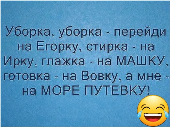 Уборка уборка перейди на Егорку стирка на Ирку глажка на МАШКУ готовка на Вовку а мне на МОРЕ ПУТЕВКУ