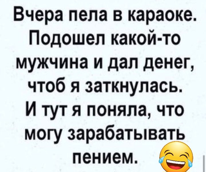 Вчера пела в караоке Подошел какой то мужчина и дал денег чтоб я заткнулась И тут я поняла что могу зарабатывать пением