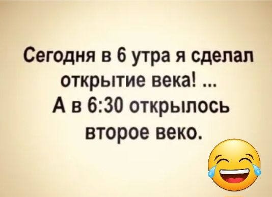 Сегодня в 6 утра я сделал открытие века А в 630 открылось второе веко