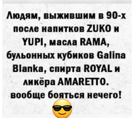 Людям выжившки 90 х после напитков ШКО к УПП ином ПАМА бульоииых кубиков Бпііпв Шапи спирта ВШМ и кккёра АМАКЕПО вообще бояться нечего