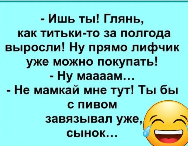 Ишь ты Глянь как титьки то за полгода выросли Ну прямо лифчик уже можно покупать Ну маааам Не мамкай мне тут Ты бы с пивом завязывап уже сынок