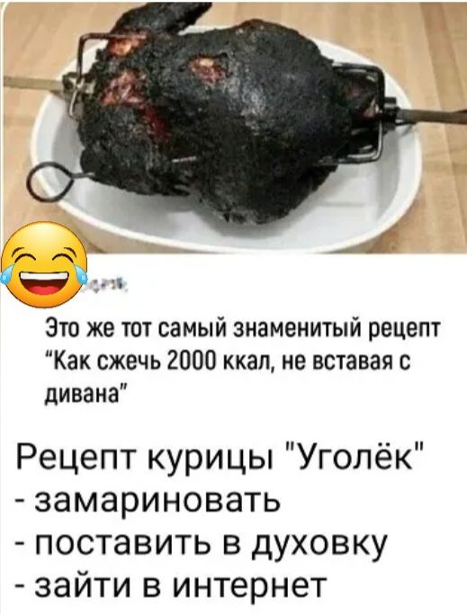 1 Это же тот самый знаменитый рецепт Как сжечь 2000 ккал не вставая с дивана Рецепт курицы Уголёк замариновать поставить в духовку зайти в интернет