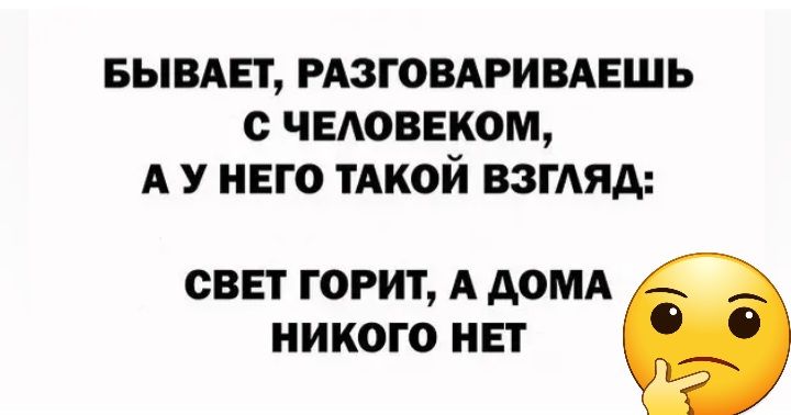 БЫВАЕТ РАЗГОВАРИВАЕШЬ с ЕАОВЕКОМ А У него ТАКОЙ ВЗГЛЯД СВЕТ Г0РИТ А АОМА НИКОГО НЕТ