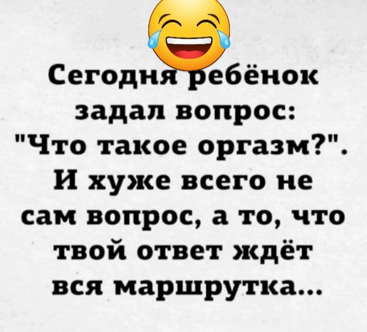 Сегодн ебёнок задал вопрос Что такое оргазм и хуже всего не сам вопрос а то что твой ответ ждёт вся маршрутка