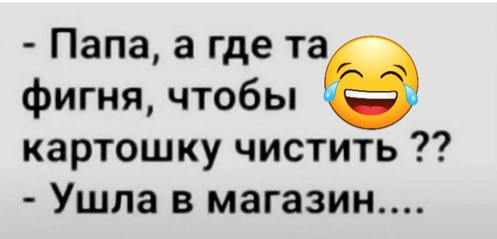 Папа а где та фигня чтобы картошку чистить Ушла в магазин