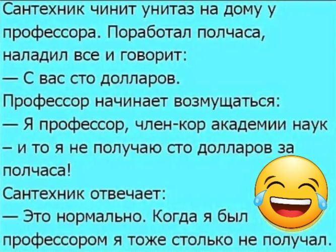 Сантехник чинит унитаз на дому у профессора Поработал полчаса наладил все и говорит С вас сто долларов Профессор начинает возмущаться Я профессор член кор академии наук ито я не получаю сто долларов полчаса