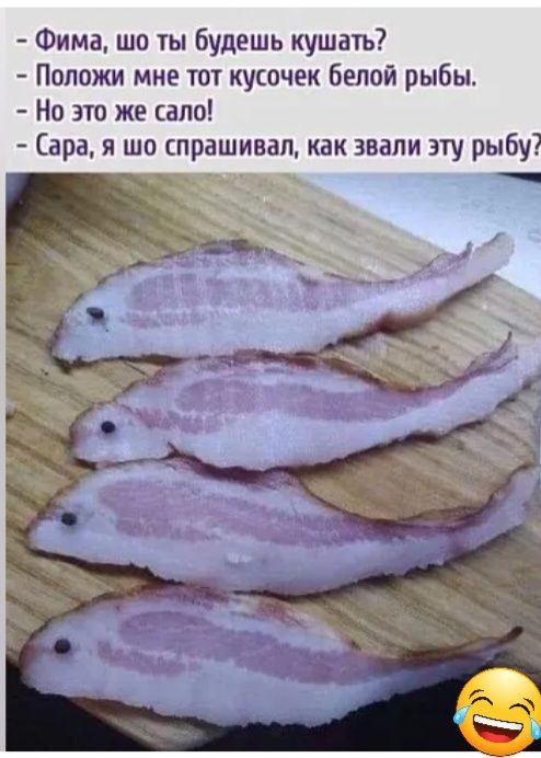 Фима шо ты будешь кушать Положи мне тот кусочек белой рыбы Но это же сало Сара я шо спрашивал как звали зту рыбу