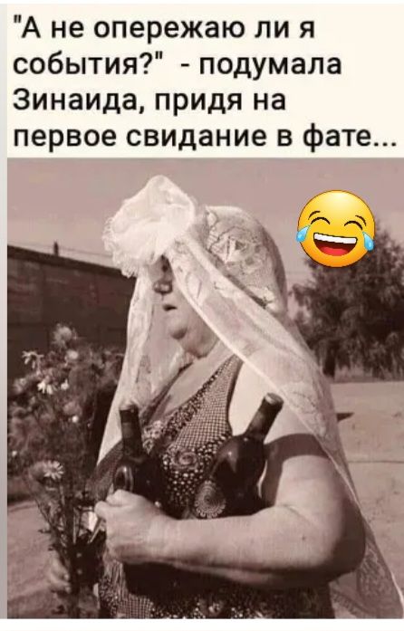 А не опережаю ли я события подумала Зинаида придя на первое свидание в фате
