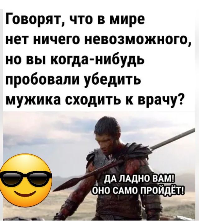 Говорят что в мире нет ничего невозможного но вы когда нибудь пробовали убедить мужика сходить к врачу дА пддно вдмч оно сдмо ПРОЙДЁТ